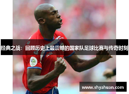 经典之战：回顾历史上最震撼的国家队足球比赛与传奇时刻