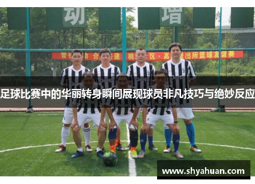 足球比赛中的华丽转身瞬间展现球员非凡技巧与绝妙反应