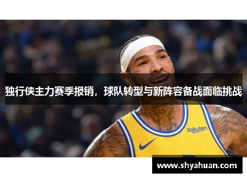 独行侠主力赛季报销，球队转型与新阵容备战面临挑战
